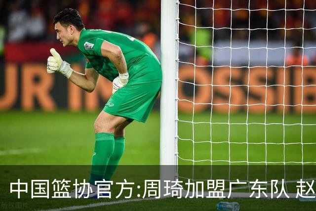 中国篮协官方:周琦加盟广东队 赵睿加盟新疆队