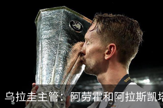 乌拉圭主管：阿劳霍和阿拉斯凯塔好转 吉梅内斯有望赶上首战