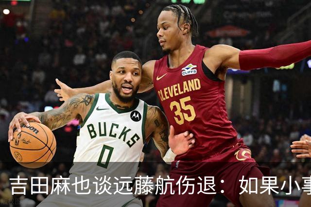吉田麻也谈远藤航伤退：如果小事不及时应对，或造成严重后果
