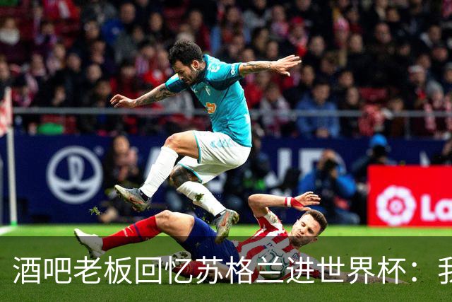酒吧老板回忆苏格兰进世界杯：我们踢得不好，但我说服人们来看球